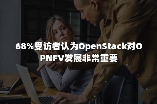 68%受访者认为OpenStack对OPNFV发展非常重要