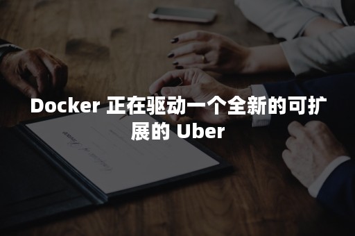 Docker 正在驱动一个全新的可扩展的 Uber