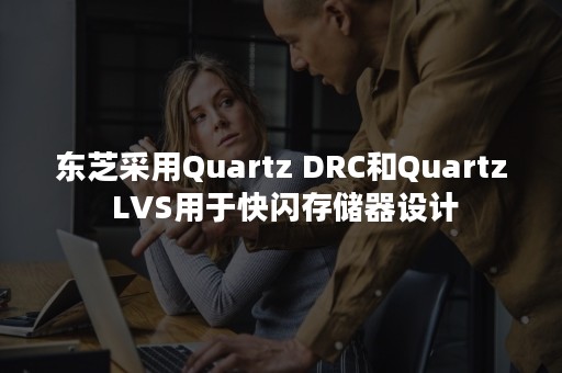 东芝采用Quartz DRC和Quartz LVS用于快闪存储器设计