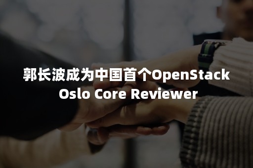 郭长波成为中国首个OpenStack Oslo Core Reviewer