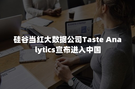 硅谷当红大数据公司Taste Analytics宣布进入中国