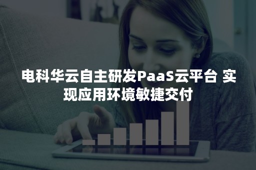 电科华云自主研发PaaS云平台 实现应用环境敏捷交付