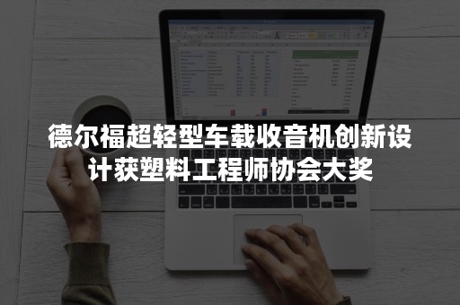 德尔福超轻型车载收音机创新设计获塑料工程师协会大奖