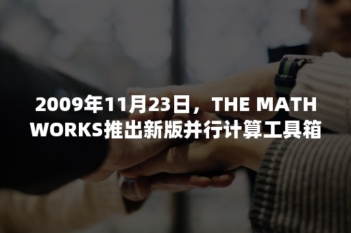 2009年11月23日，THE MATHWORKS推出新版并行计算工具箱