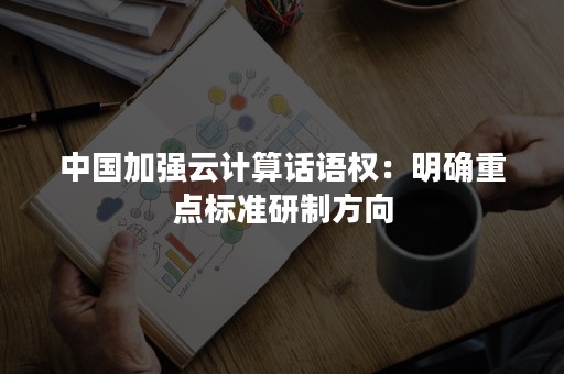 中国加强云计算话语权：明确重点标准研制方向