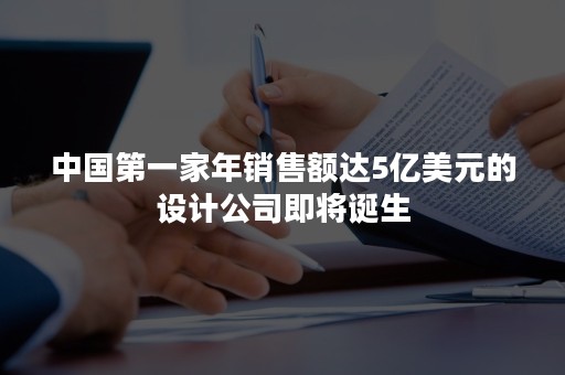 中国第一家年销售额达5亿美元的设计公司即将诞生