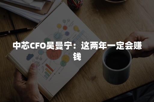 中芯CFO吴曼宁：这两年一定会赚钱