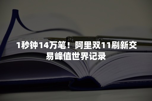 1秒钟14万笔！阿里双11刷新交易峰值世界记录