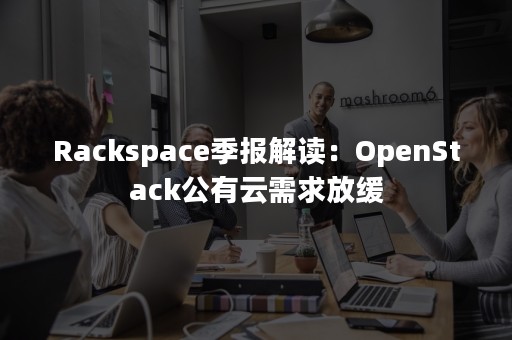 Rackspace季报解读：OpenStack公有云需求放缓