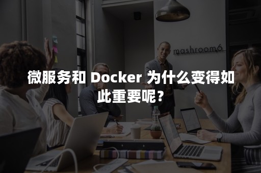 微服务和 Docker 为什么变得如此重要呢？