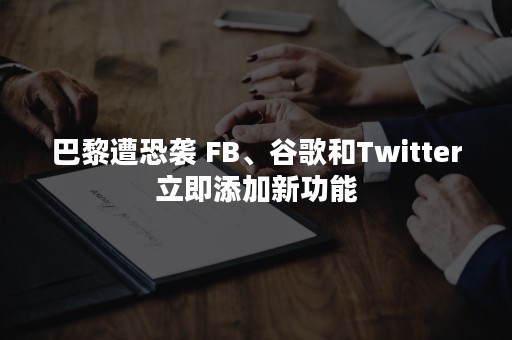 巴黎遭恐袭 FB、谷歌和Twitter立即添加新功能