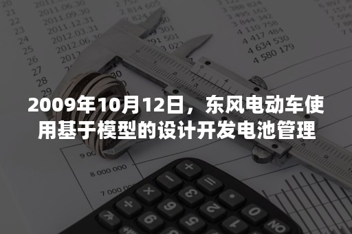 2009年10月12日，东风电动车使用基于模型的设计开发电池管理系统