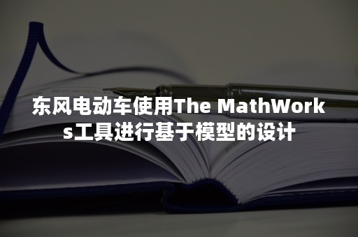 东风电动车使用The MathWorks工具进行基于模型的设计