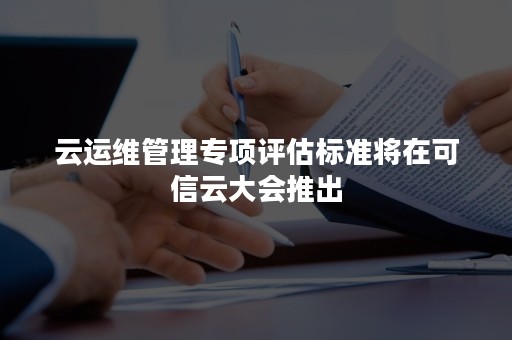 云运维管理专项评估标准将在可信云大会推出