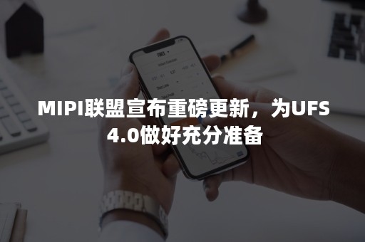 MIPI联盟宣布重磅更新，为UFS 4.0做好充分准备