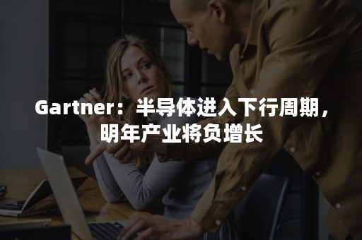 Gartner：半导体进入下行周期，明年产业将负增长