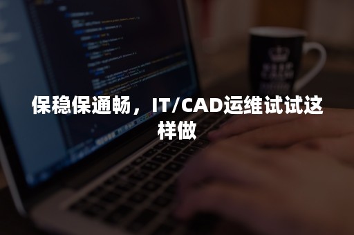 保稳保通畅，IT/CAD运维试试这样做