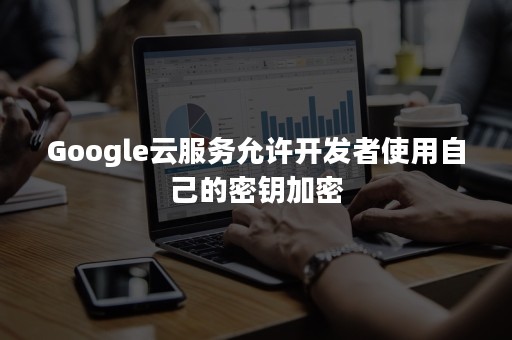 Google云服务允许开发者使用自己的密钥加密