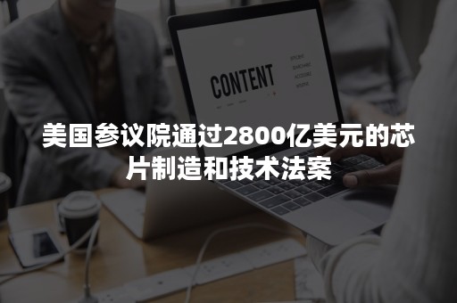 美国参议院通过2800亿美元的芯片制造和技术法案