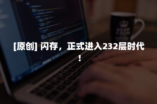 [原创] 闪存，正式进入232层时代！