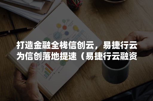 打造金融全栈信创云，易捷行云为信创落地提速（易捷行云融资）