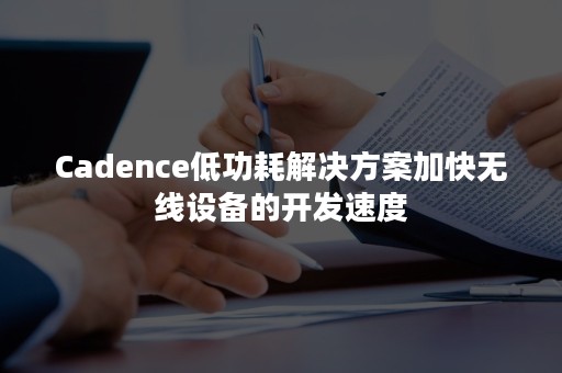 Cadence低功耗解决方案加快无线设备的开发速度