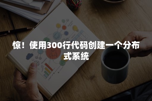 惊！使用300行代码创建一个分布式系统