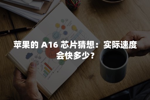 苹果的 A16 芯片猜想：实际速度会快多少？