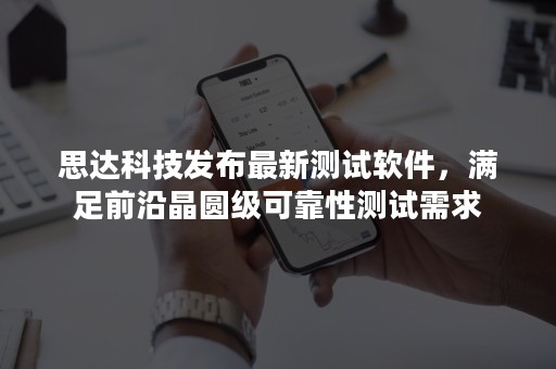 思达科技发布最新测试软件，满足前沿晶圆级可靠性测试需求