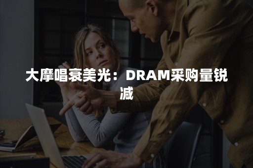 大摩唱衰美光：DRAM采购量锐减