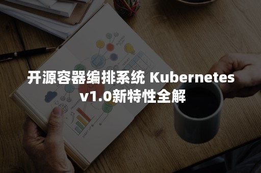 开源容器编排系统 Kubernetes v1.0新特性全解