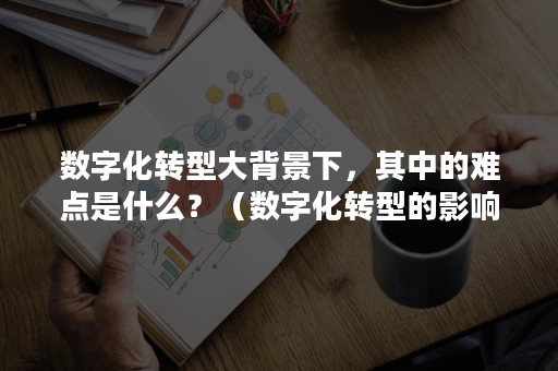 数字化转型大背景下，其中的难点是什么？（数字化转型的影响因素）