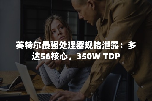 英特尔最强处理器规格泄露：多达56核心，350W TDP