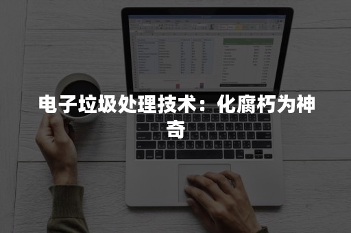 电子垃圾处理技术：化腐朽为神奇