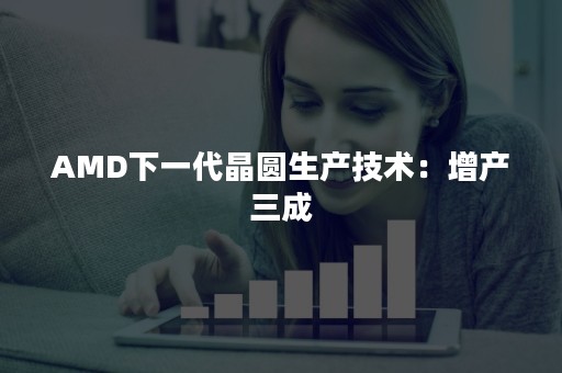 AMD下一代晶圆生产技术：增产三成