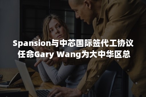 Spansion与中芯国际签代工协议 任命Gary Wang为大中华区总裁