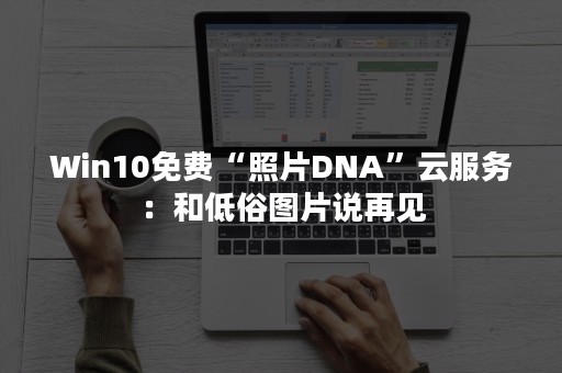 Win10免费“照片DNA”云服务：和低俗图片说再见