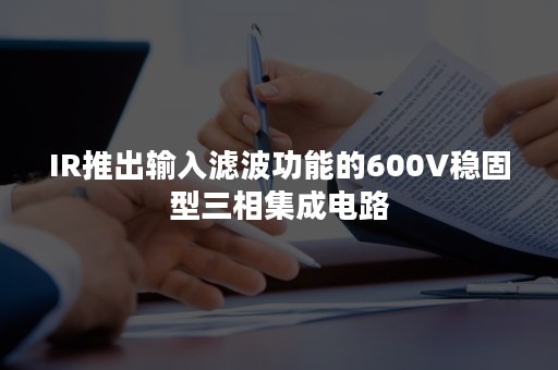 IR推出输入滤波功能的600V稳固型三相集成电路