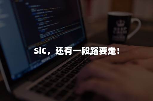 SiC，还有一段路要走！