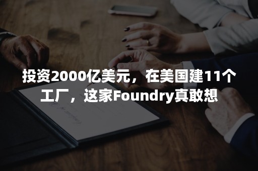 投资2000亿美元，在美国建11个工厂，这家Foundry真敢想