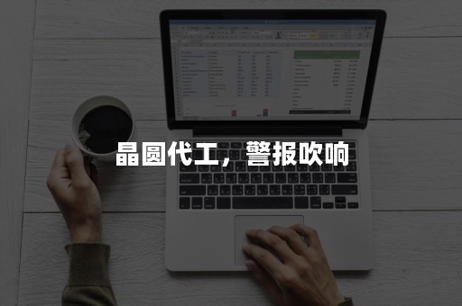 晶圆代工，警报吹响