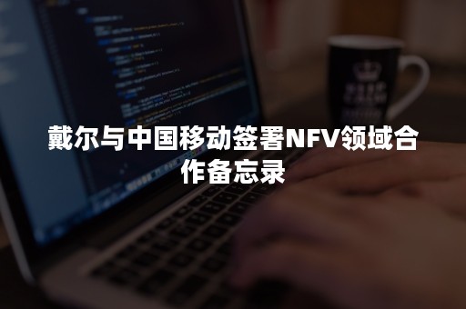 戴尔与中国移动签署NFV领域合作备忘录