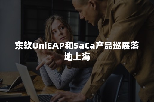 东软UniEAP和SaCa产品巡展落地上海