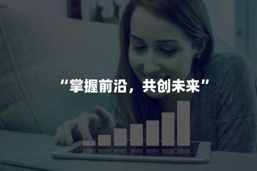 “掌握前沿，共创未来”