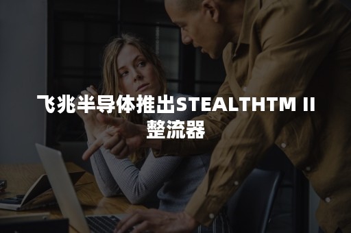 飞兆半导体推出STEALTHTM II整流器
