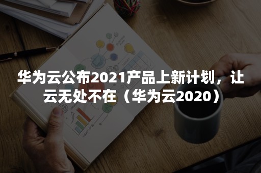 华为云公布2021产品上新计划，让云无处不在（华为云2020）