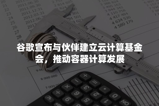 谷歌宣布与伙伴建立云计算基金会，推动容器计算发展