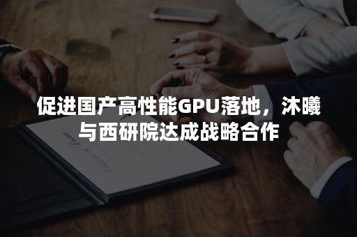 促进国产高性能GPU落地，沐曦与西研院达成战略合作