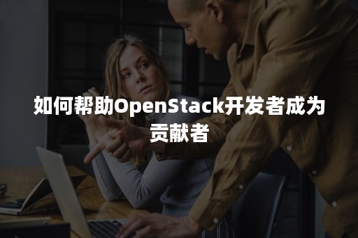 如何帮助OpenStack开发者成为贡献者