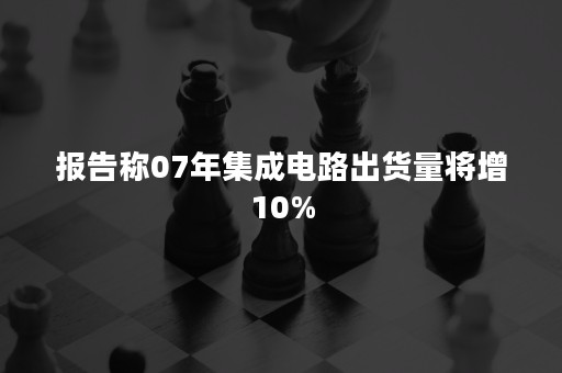 报告称07年集成电路出货量将增10%